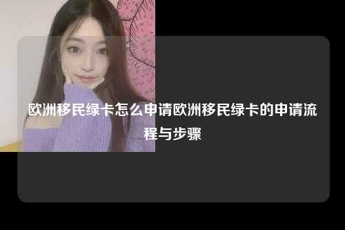 欧洲移民绿卡怎么申请欧洲移民绿卡的申请流程与步骤
