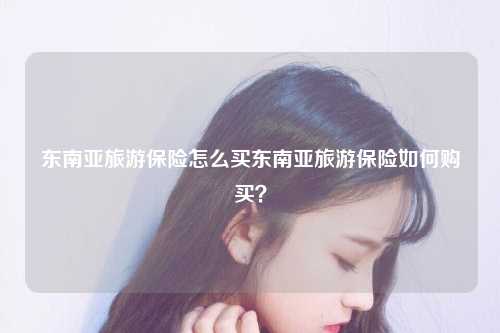 东南亚旅游保险怎么买东南亚旅游保险如何购买？