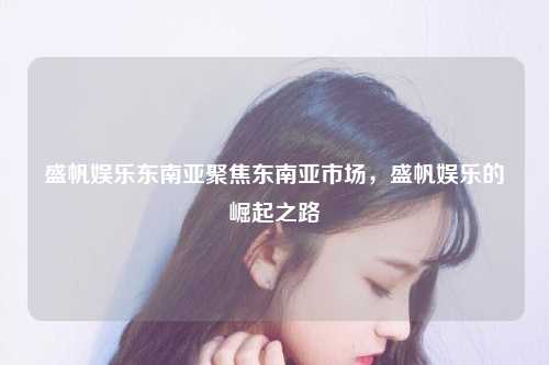 盛帆娱乐东南亚聚焦东南亚市场，盛帆娱乐的崛起之路