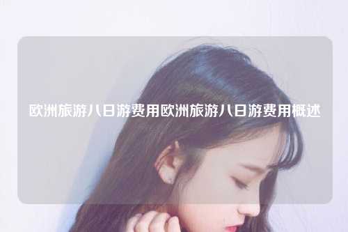 欧洲旅游八日游费用欧洲旅游八日游费用概述