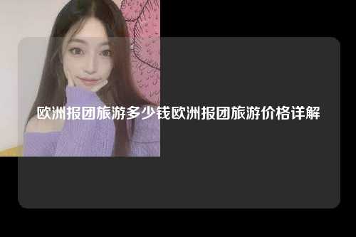 欧洲报团旅游多少钱欧洲报团旅游价格详解