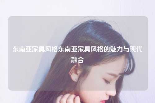 东南亚家具风格东南亚家具风格的魅力与现代融合