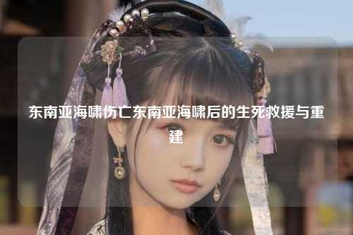 东南亚海啸伤亡东南亚海啸后的生死救援与重建