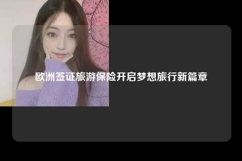 欧洲签证旅游保险开启梦想旅行新篇章