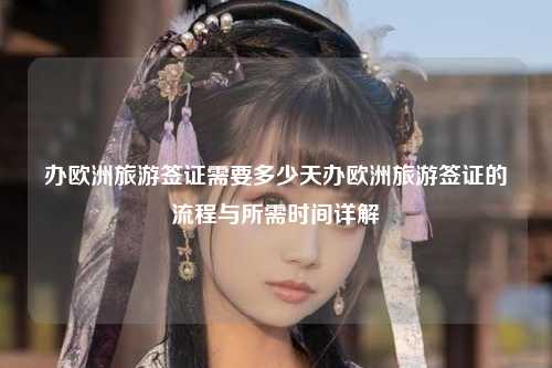 办欧洲旅游签证需要多少天办欧洲旅游签证的流程与所需时间详解