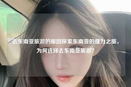 去东南亚旅游的原因探索东南亚的魔力之旅，为何选择去东南亚旅游？