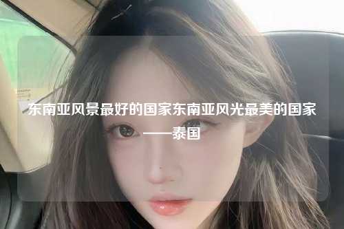 东南亚风景最好的国家东南亚风光最美的国家——泰国