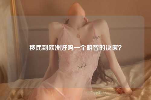 移民到欧洲好吗一个明智的决策？