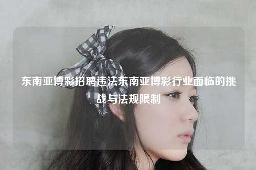 东南亚博彩招聘违法东南亚博彩行业面临的挑战与法规限制