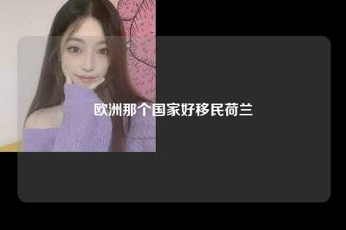 欧洲那个国家好移民荷兰