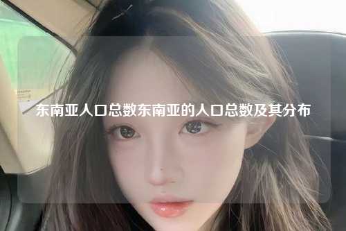 东南亚人口总数东南亚的人口总数及其分布