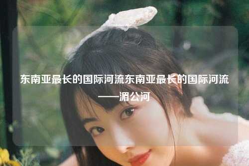 东南亚最长的国际河流东南亚最长的国际河流——湄公河