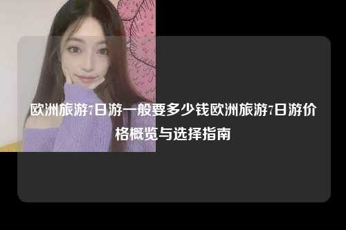 欧洲旅游7日游一般要多少钱欧洲旅游7日游价格概览与选择指南