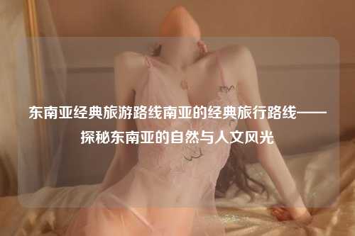 东南亚经典旅游路线南亚的经典旅行路线——探秘东南亚的自然与人文风光