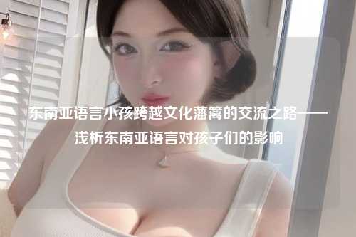 东南亚语言小孩跨越文化藩篱的交流之路——浅析东南亚语言对孩子们的影响