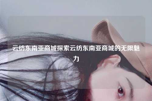 云纺东南亚商城探索云纺东南亚商城的无限魅力