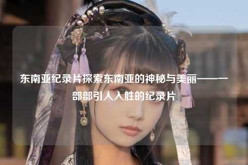 东南亚纪录片探索东南亚的神秘与美丽——一部部引人入胜的纪录片