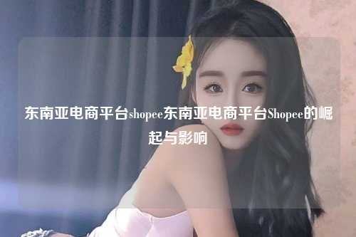 东南亚电商平台shopee东南亚电商平台Shopee的崛起与影响
