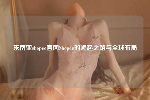 全球化浪潮下的电商巨擘——Shopee的发展历程、竞争优势及未来战略