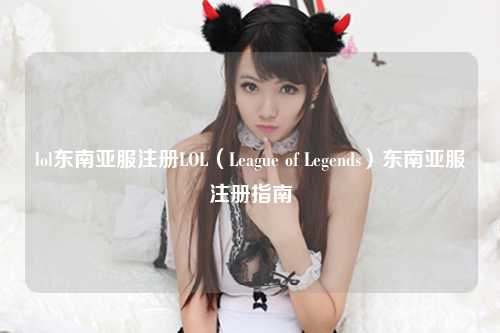lol东南亚服注册LOL（League of Legends）东南亚服注册指南