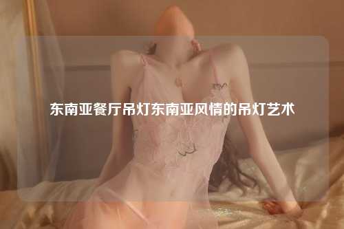 东南亚餐厅吊灯东南亚风情的吊灯艺术