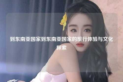 到东南亚国家到东南亚国家的旅行体验与文化探索