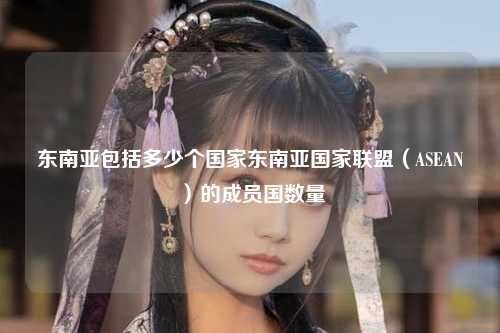 东南亚包括多少个国家东南亚国家联盟（ASEAN）的成员国数量