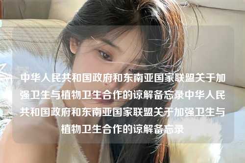 中华人民共和国政府和东南亚国家联盟关于加强卫生与植物卫生合作的谅解备忘录中华人民共和国政府和东南亚国家联盟关于加强卫生与植物卫生合作的谅解备忘录